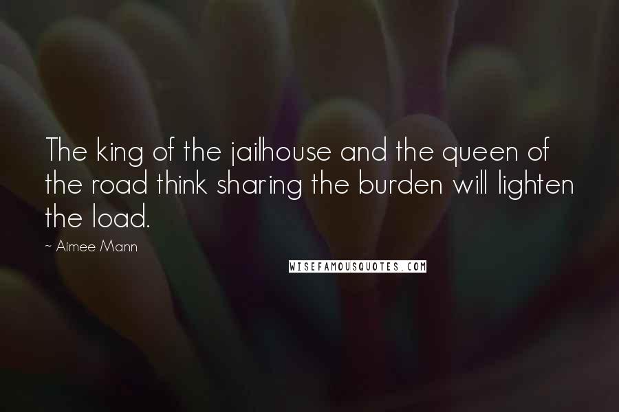 Aimee Mann Quotes: The king of the jailhouse and the queen of the road think sharing the burden will lighten the load.