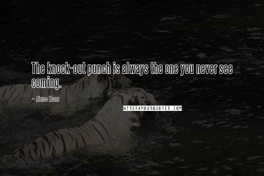 Aimee Mann Quotes: The knock-out punch is always the one you never see coming.