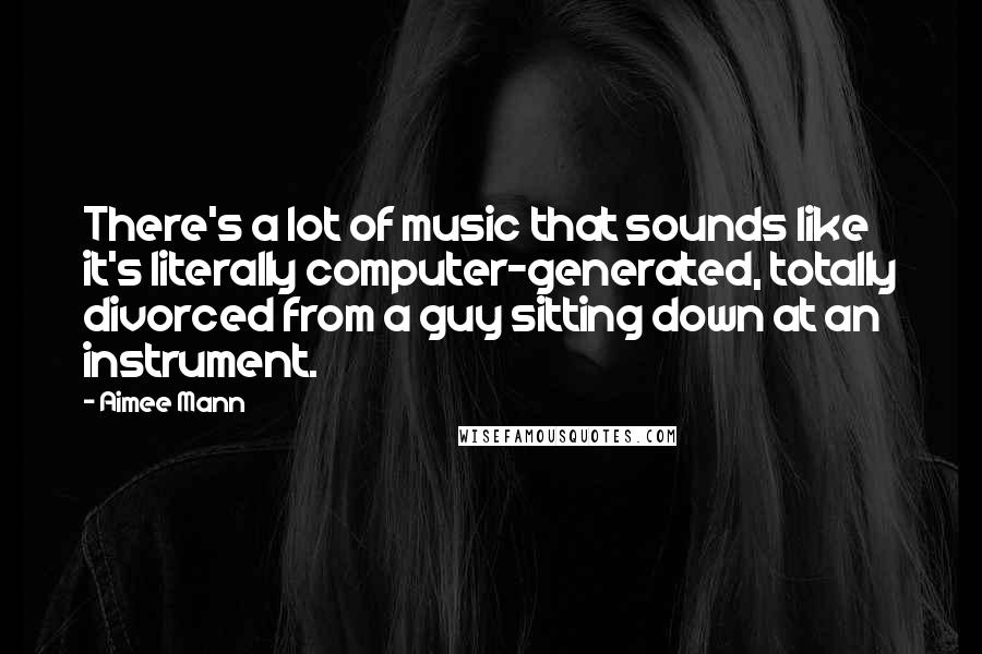 Aimee Mann Quotes: There's a lot of music that sounds like it's literally computer-generated, totally divorced from a guy sitting down at an instrument.