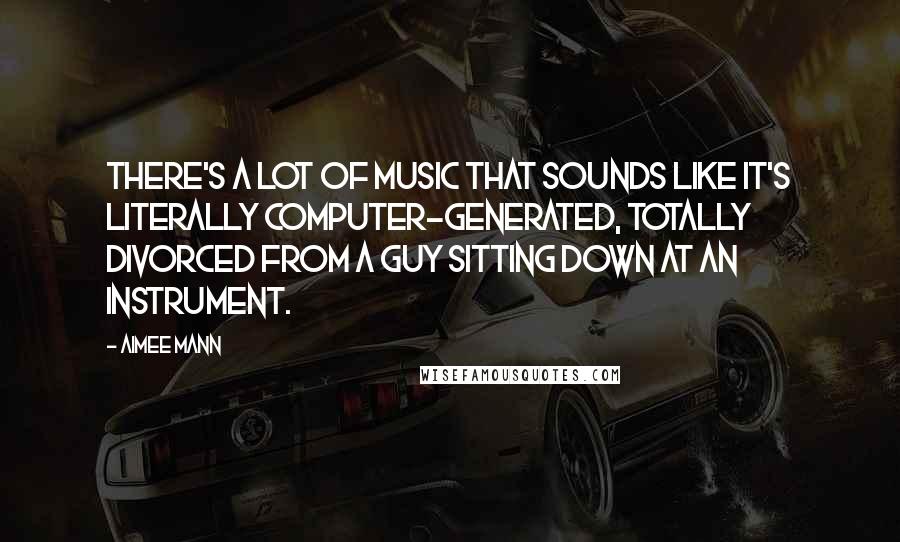 Aimee Mann Quotes: There's a lot of music that sounds like it's literally computer-generated, totally divorced from a guy sitting down at an instrument.