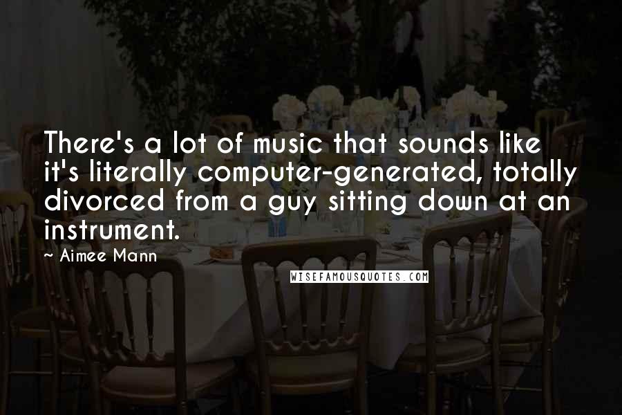 Aimee Mann Quotes: There's a lot of music that sounds like it's literally computer-generated, totally divorced from a guy sitting down at an instrument.