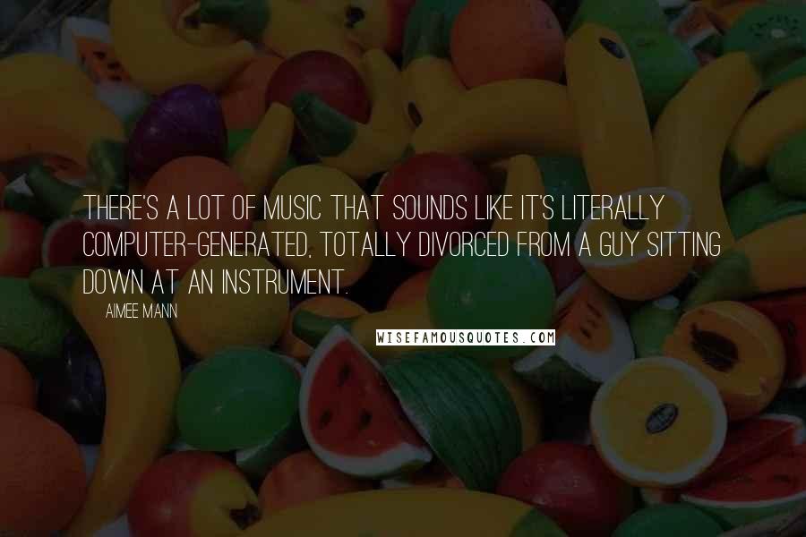 Aimee Mann Quotes: There's a lot of music that sounds like it's literally computer-generated, totally divorced from a guy sitting down at an instrument.