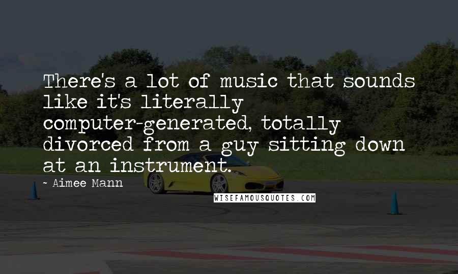 Aimee Mann Quotes: There's a lot of music that sounds like it's literally computer-generated, totally divorced from a guy sitting down at an instrument.