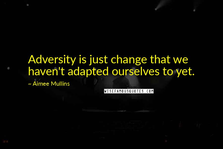 Aimee Mullins Quotes: Adversity is just change that we haven't adapted ourselves to yet.