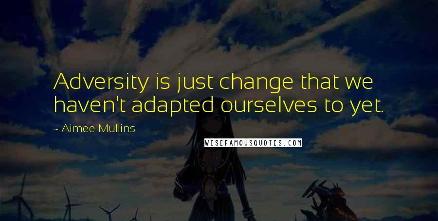 Aimee Mullins Quotes: Adversity is just change that we haven't adapted ourselves to yet.