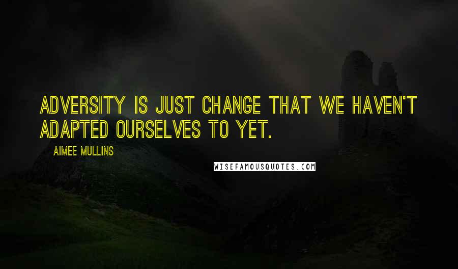 Aimee Mullins Quotes: Adversity is just change that we haven't adapted ourselves to yet.