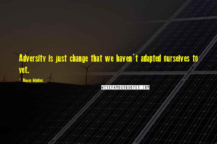 Aimee Mullins Quotes: Adversity is just change that we haven't adapted ourselves to yet.