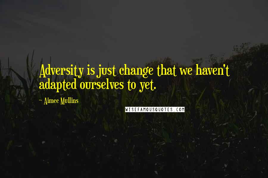 Aimee Mullins Quotes: Adversity is just change that we haven't adapted ourselves to yet.