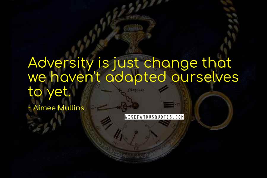 Aimee Mullins Quotes: Adversity is just change that we haven't adapted ourselves to yet.