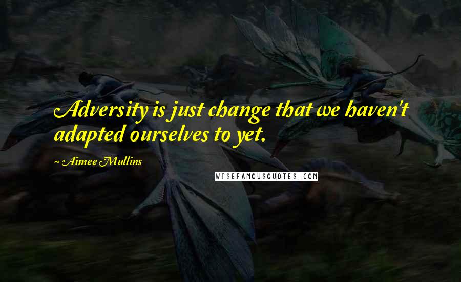 Aimee Mullins Quotes: Adversity is just change that we haven't adapted ourselves to yet.