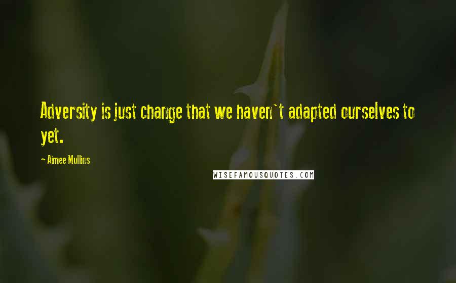 Aimee Mullins Quotes: Adversity is just change that we haven't adapted ourselves to yet.