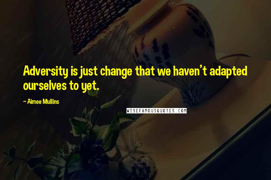 Aimee Mullins Quotes: Adversity is just change that we haven't adapted ourselves to yet.