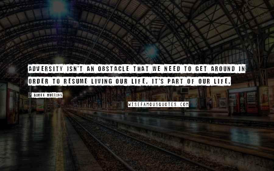 Aimee Mullins Quotes: Adversity isn't an obstacle that we need to get around in order to resume living our life. It's part of our life.