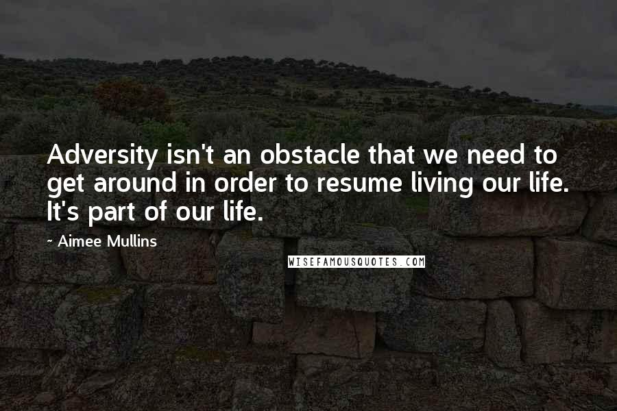 Aimee Mullins Quotes: Adversity isn't an obstacle that we need to get around in order to resume living our life. It's part of our life.