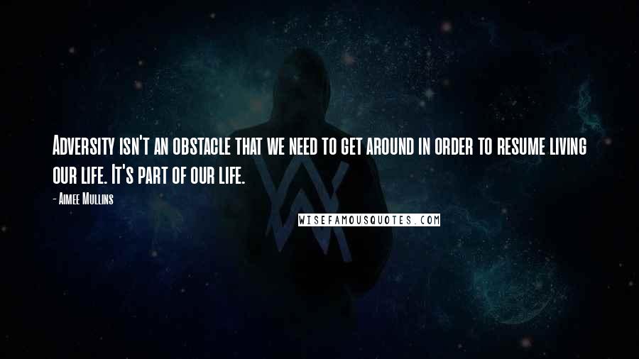 Aimee Mullins Quotes: Adversity isn't an obstacle that we need to get around in order to resume living our life. It's part of our life.