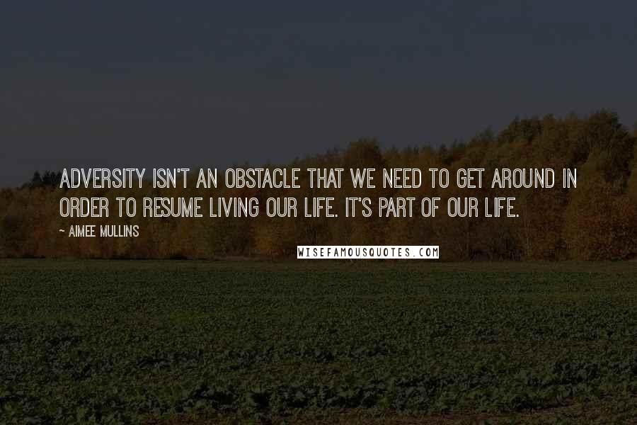 Aimee Mullins Quotes: Adversity isn't an obstacle that we need to get around in order to resume living our life. It's part of our life.