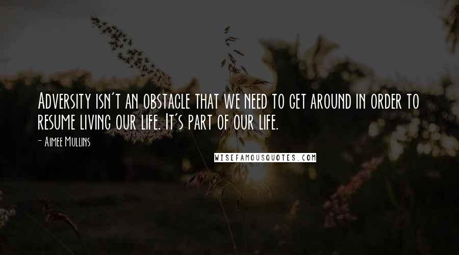 Aimee Mullins Quotes: Adversity isn't an obstacle that we need to get around in order to resume living our life. It's part of our life.