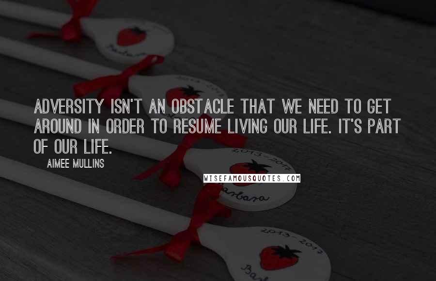 Aimee Mullins Quotes: Adversity isn't an obstacle that we need to get around in order to resume living our life. It's part of our life.