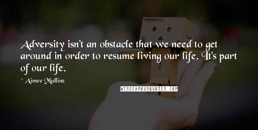 Aimee Mullins Quotes: Adversity isn't an obstacle that we need to get around in order to resume living our life. It's part of our life.