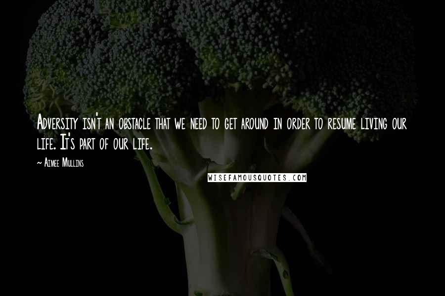 Aimee Mullins Quotes: Adversity isn't an obstacle that we need to get around in order to resume living our life. It's part of our life.