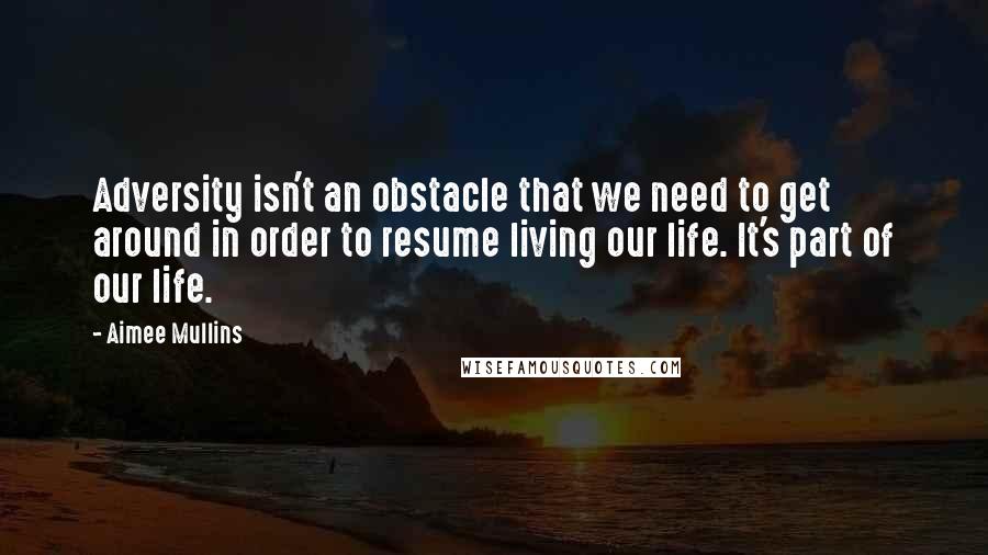 Aimee Mullins Quotes: Adversity isn't an obstacle that we need to get around in order to resume living our life. It's part of our life.