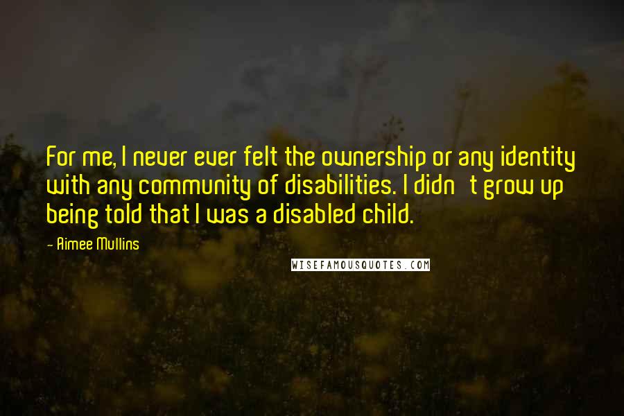 Aimee Mullins Quotes: For me, I never ever felt the ownership or any identity with any community of disabilities. I didn't grow up being told that I was a disabled child.