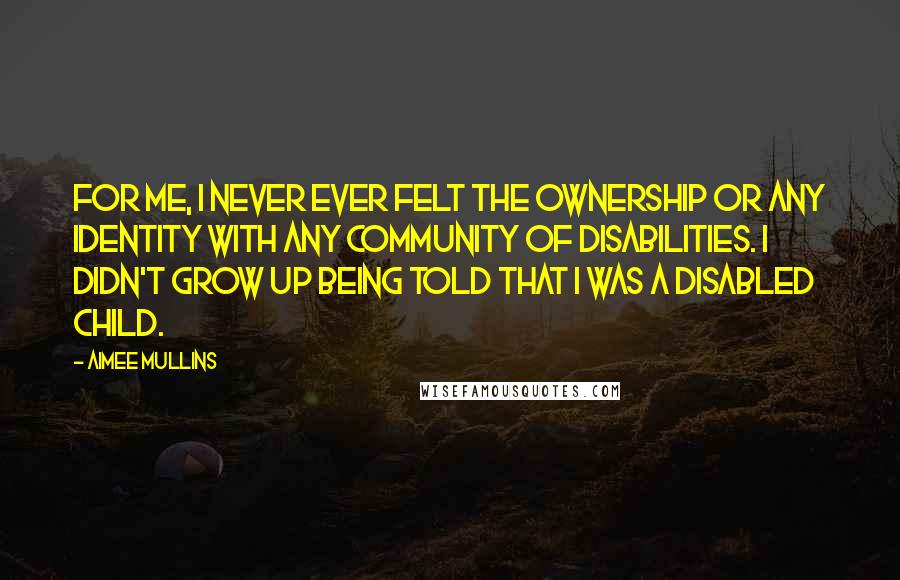 Aimee Mullins Quotes: For me, I never ever felt the ownership or any identity with any community of disabilities. I didn't grow up being told that I was a disabled child.