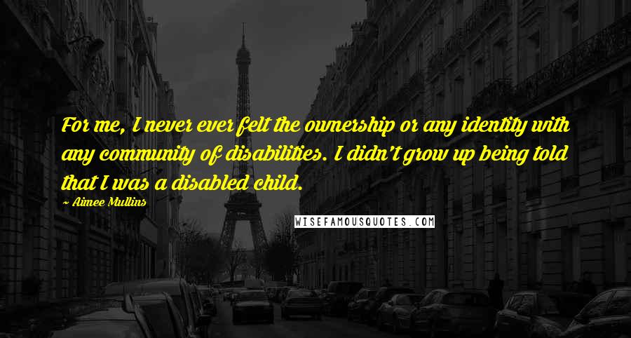 Aimee Mullins Quotes: For me, I never ever felt the ownership or any identity with any community of disabilities. I didn't grow up being told that I was a disabled child.