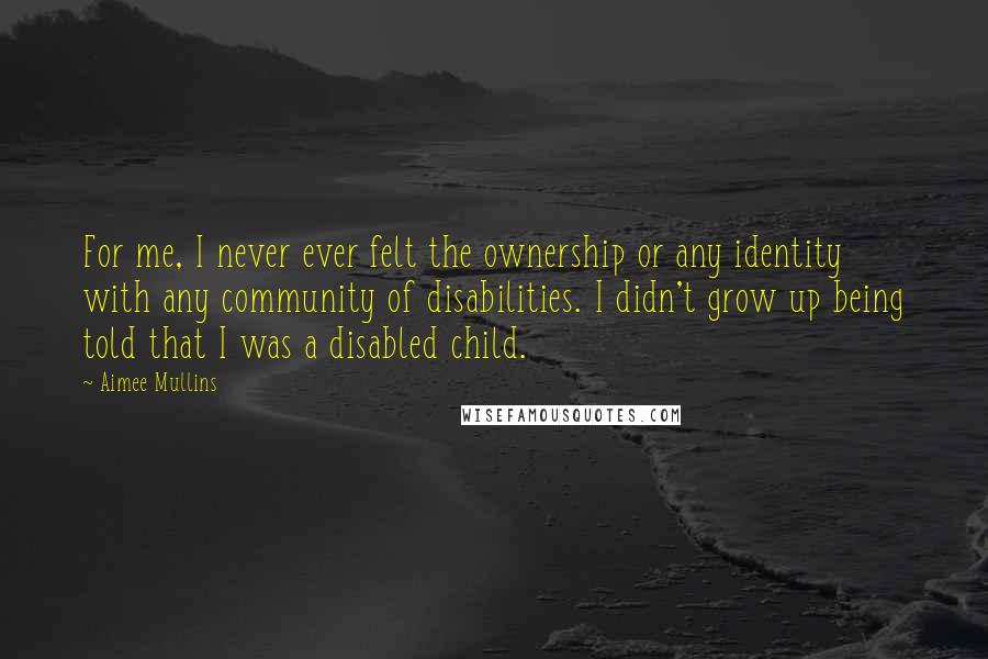 Aimee Mullins Quotes: For me, I never ever felt the ownership or any identity with any community of disabilities. I didn't grow up being told that I was a disabled child.