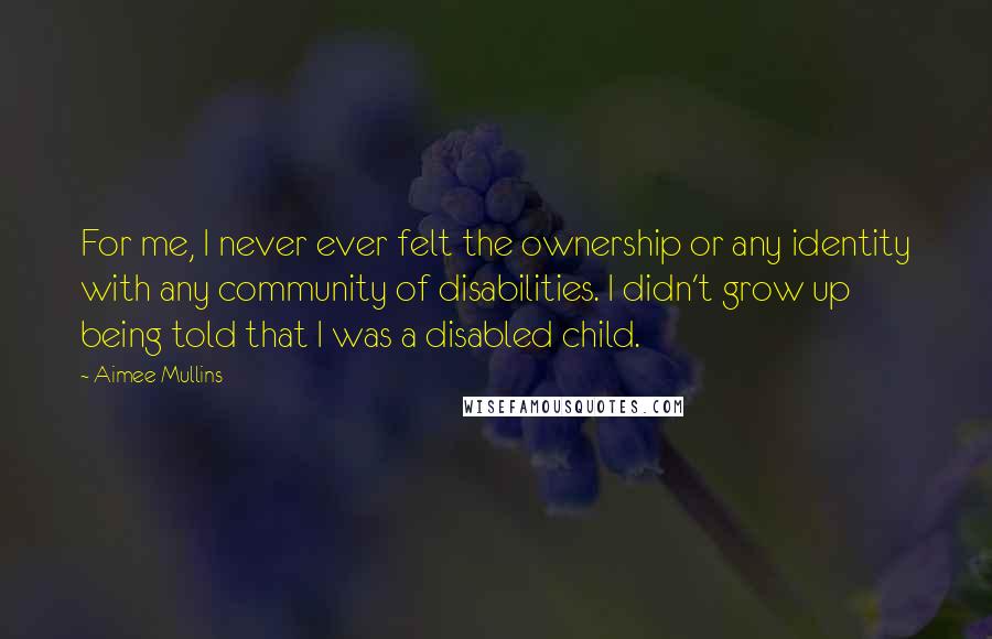 Aimee Mullins Quotes: For me, I never ever felt the ownership or any identity with any community of disabilities. I didn't grow up being told that I was a disabled child.