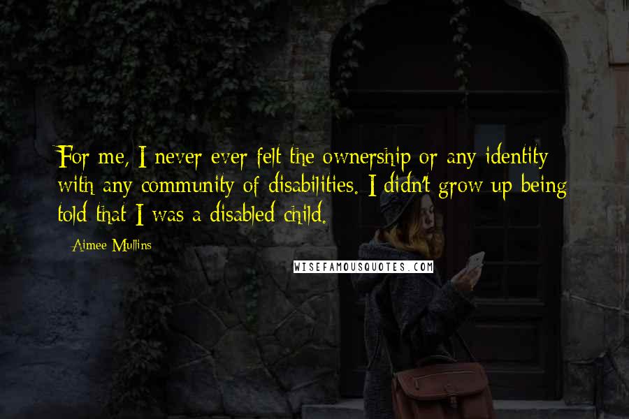 Aimee Mullins Quotes: For me, I never ever felt the ownership or any identity with any community of disabilities. I didn't grow up being told that I was a disabled child.