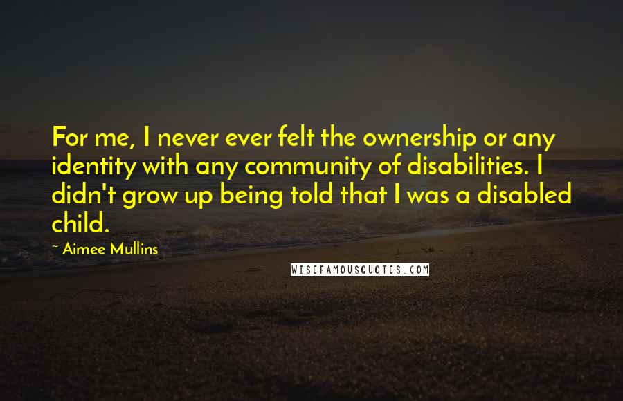 Aimee Mullins Quotes: For me, I never ever felt the ownership or any identity with any community of disabilities. I didn't grow up being told that I was a disabled child.