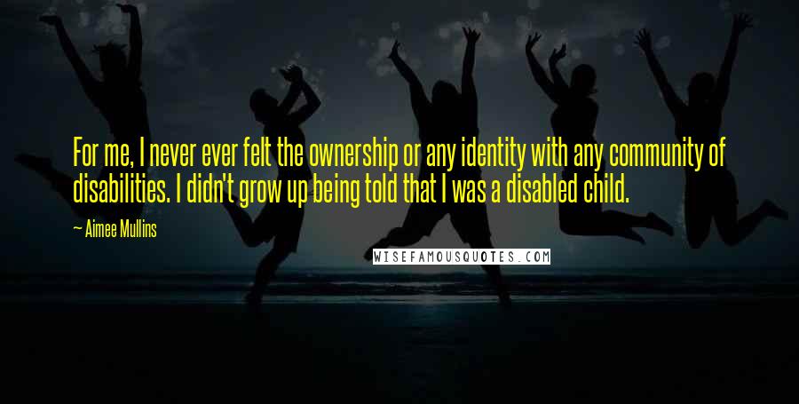 Aimee Mullins Quotes: For me, I never ever felt the ownership or any identity with any community of disabilities. I didn't grow up being told that I was a disabled child.