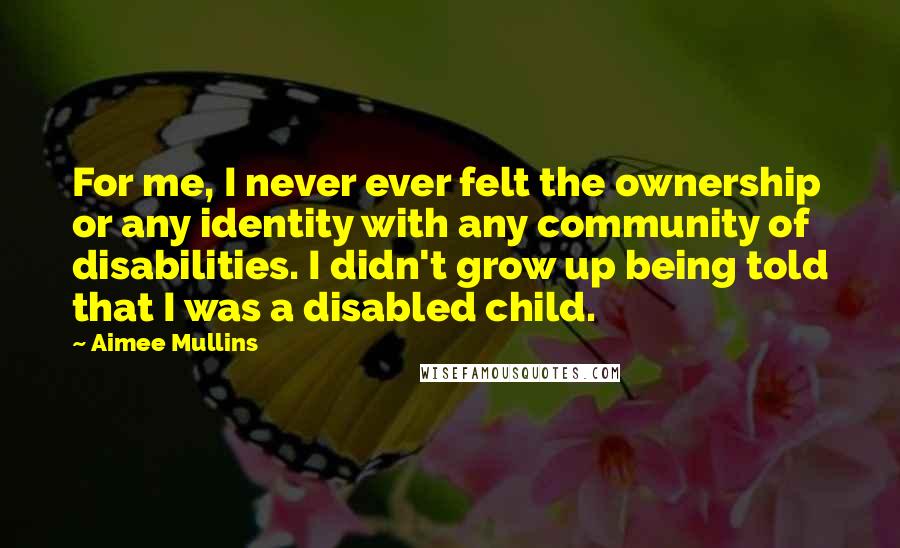 Aimee Mullins Quotes: For me, I never ever felt the ownership or any identity with any community of disabilities. I didn't grow up being told that I was a disabled child.