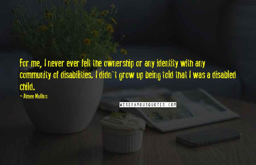 Aimee Mullins Quotes: For me, I never ever felt the ownership or any identity with any community of disabilities. I didn't grow up being told that I was a disabled child.