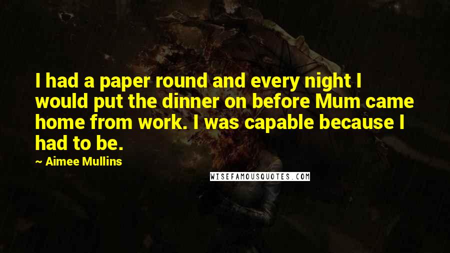 Aimee Mullins Quotes: I had a paper round and every night I would put the dinner on before Mum came home from work. I was capable because I had to be.