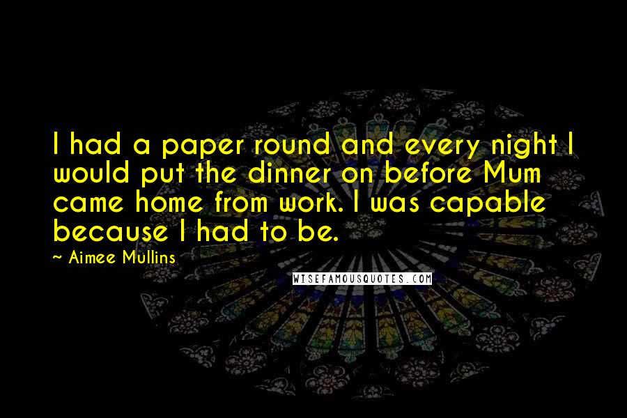 Aimee Mullins Quotes: I had a paper round and every night I would put the dinner on before Mum came home from work. I was capable because I had to be.