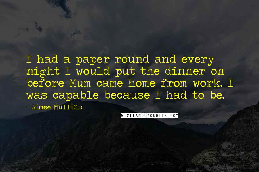 Aimee Mullins Quotes: I had a paper round and every night I would put the dinner on before Mum came home from work. I was capable because I had to be.