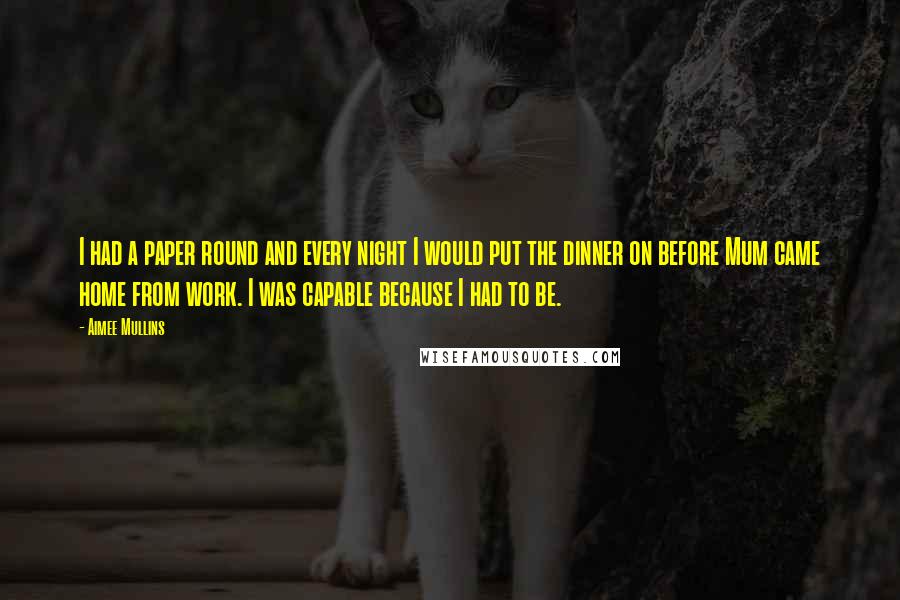 Aimee Mullins Quotes: I had a paper round and every night I would put the dinner on before Mum came home from work. I was capable because I had to be.