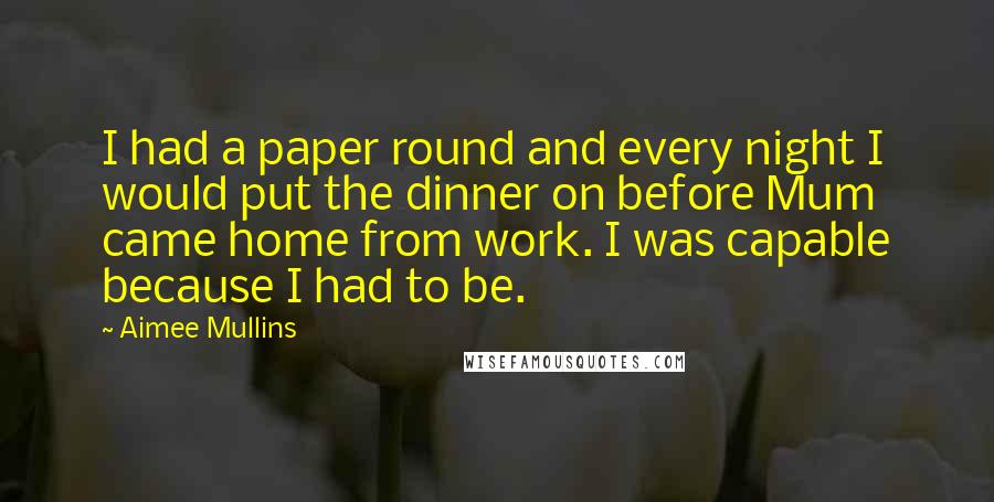 Aimee Mullins Quotes: I had a paper round and every night I would put the dinner on before Mum came home from work. I was capable because I had to be.