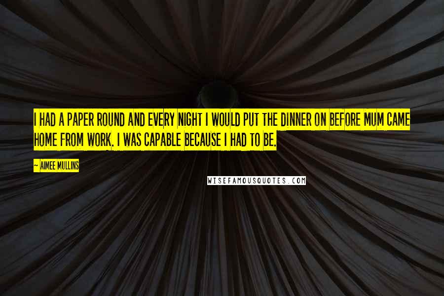 Aimee Mullins Quotes: I had a paper round and every night I would put the dinner on before Mum came home from work. I was capable because I had to be.