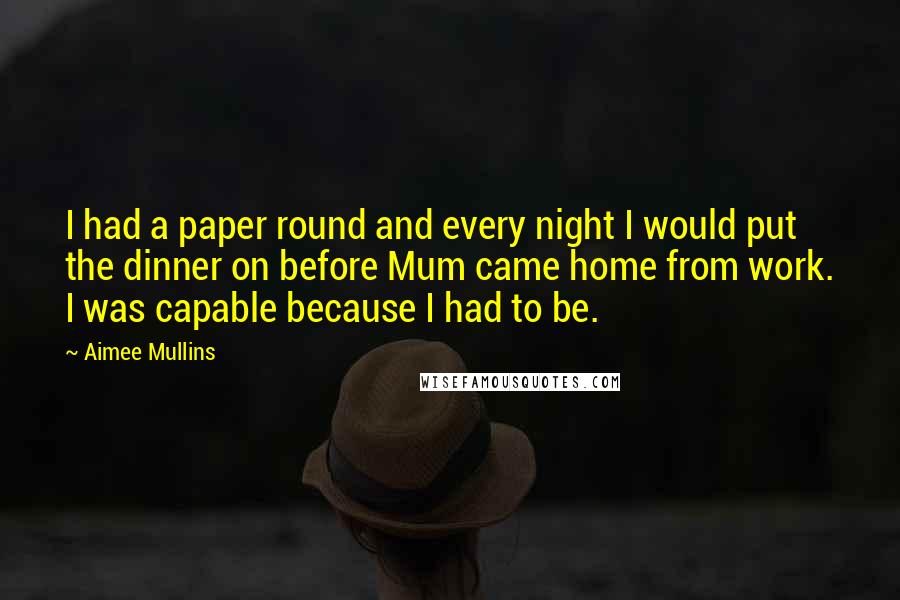 Aimee Mullins Quotes: I had a paper round and every night I would put the dinner on before Mum came home from work. I was capable because I had to be.