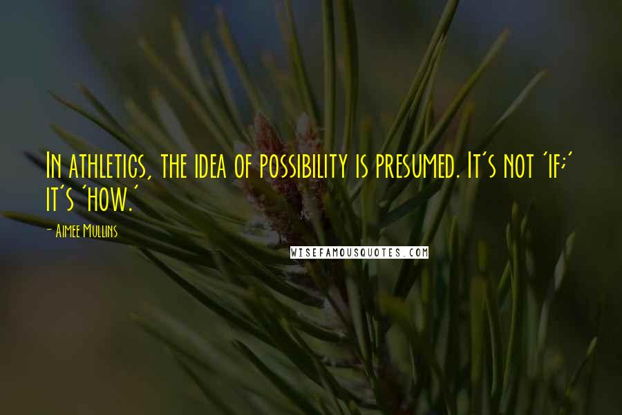 Aimee Mullins Quotes: In athletics, the idea of possibility is presumed. It's not 'if;' it's 'how.'