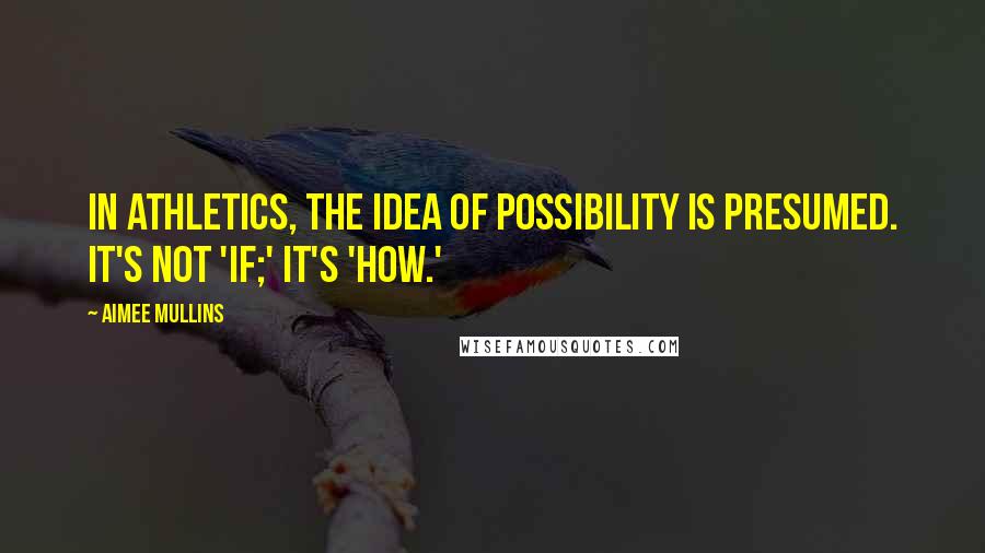 Aimee Mullins Quotes: In athletics, the idea of possibility is presumed. It's not 'if;' it's 'how.'