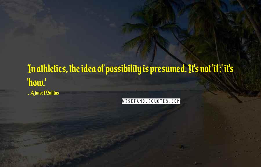Aimee Mullins Quotes: In athletics, the idea of possibility is presumed. It's not 'if;' it's 'how.'