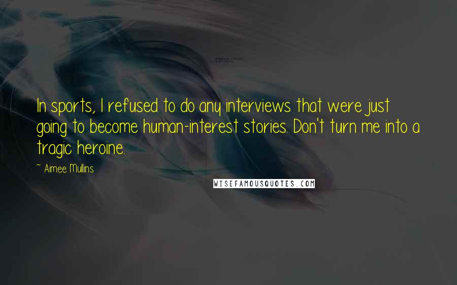 Aimee Mullins Quotes: In sports, I refused to do any interviews that were just going to become human-interest stories. Don't turn me into a tragic heroine.