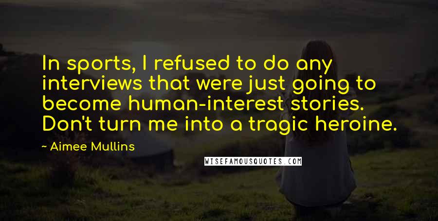 Aimee Mullins Quotes: In sports, I refused to do any interviews that were just going to become human-interest stories. Don't turn me into a tragic heroine.