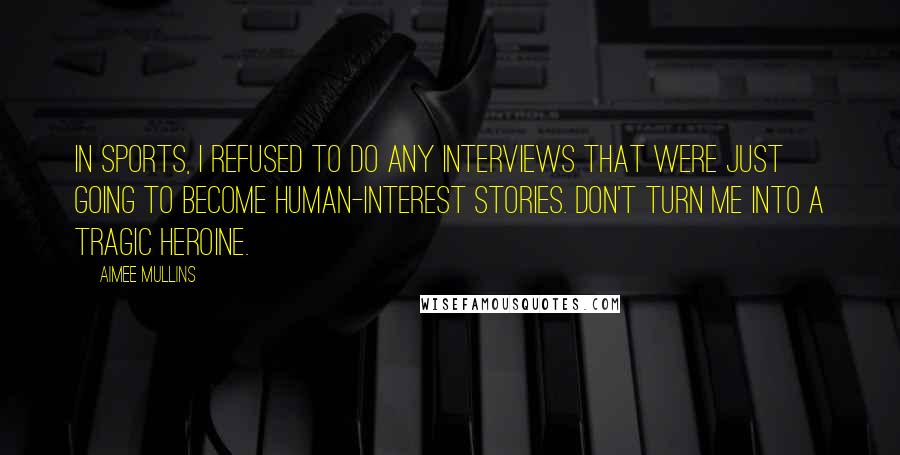 Aimee Mullins Quotes: In sports, I refused to do any interviews that were just going to become human-interest stories. Don't turn me into a tragic heroine.