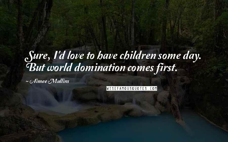 Aimee Mullins Quotes: Sure, I'd love to have children some day. But world domination comes first.