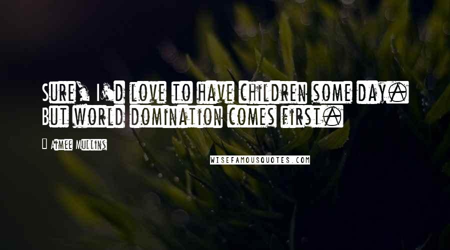 Aimee Mullins Quotes: Sure, I'd love to have children some day. But world domination comes first.